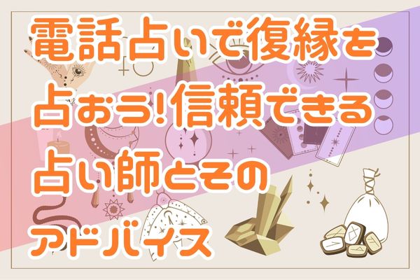 電話占いで復縁を占おう！信頼できる占い師とそのアドバイス